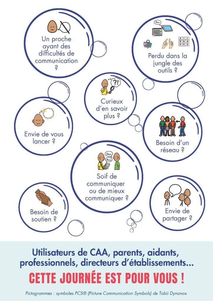 Des bulles contenant des pictogrammes et des questions sont dessinées. Les questions sont "Un proche ayant des difficultés de communication ?" "Perdu dans la jungle des outils ?" "Curieux d'en savoir plus ?" "Envie de vous lancer ?" "Besoin d'un réseau ?" "Soif de communiquer ou de mieux communiquer ?" "Besoin de soutien ?" "Envie de partager ?"
Sous les bulles, est écrit : Utilisateurs de CAA, parents, aidants, professionnels, directeurs d'établissements... Cette journée est pour vous !